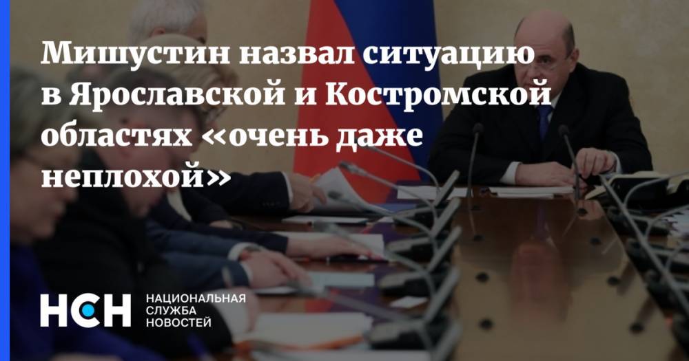 Мишустин назвал ситуацию в Ярославской и Костромской областях «очень даже неплохой»
