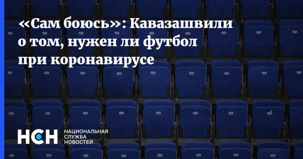«Сам боюсь»: Кавазашвили о том, нужен ли футбол при коронавирусе