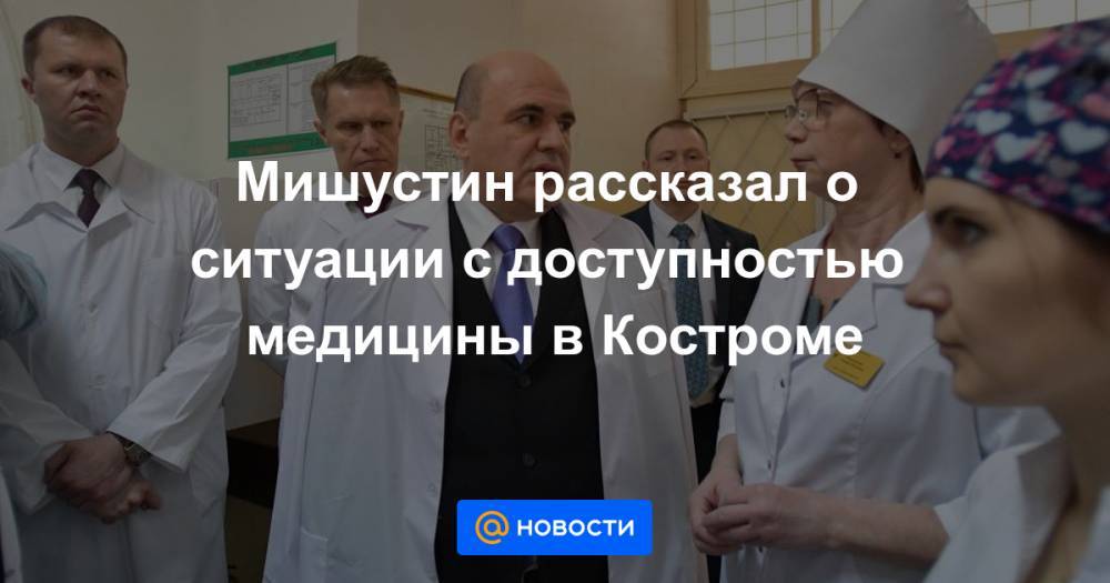 Мишустин рассказал о ситуации с доступностью медицины в Костроме