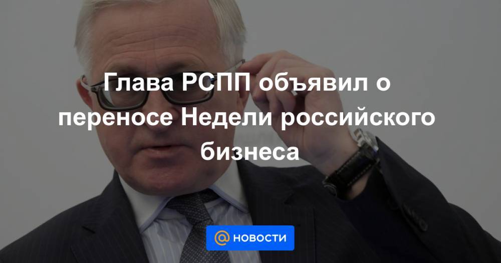 Глава РСПП объявил о переносе Недели российского бизнеса