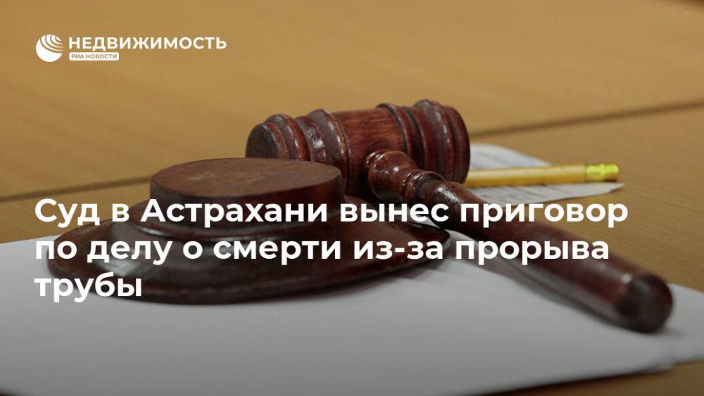 Суд в Астрахани вынес приговор по делу о смерти из-за прорыва трубы