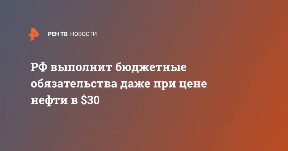 РФ выполнит бюджетные обязательства даже при цене нефти в $30