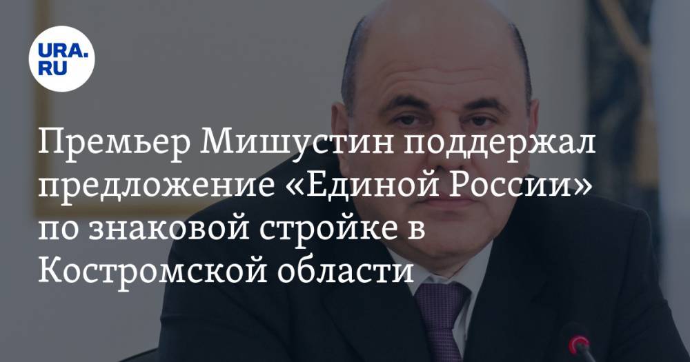 Премьер Мишустин поддержал предложение «Единой России» по знаковой стройке в Костромской области