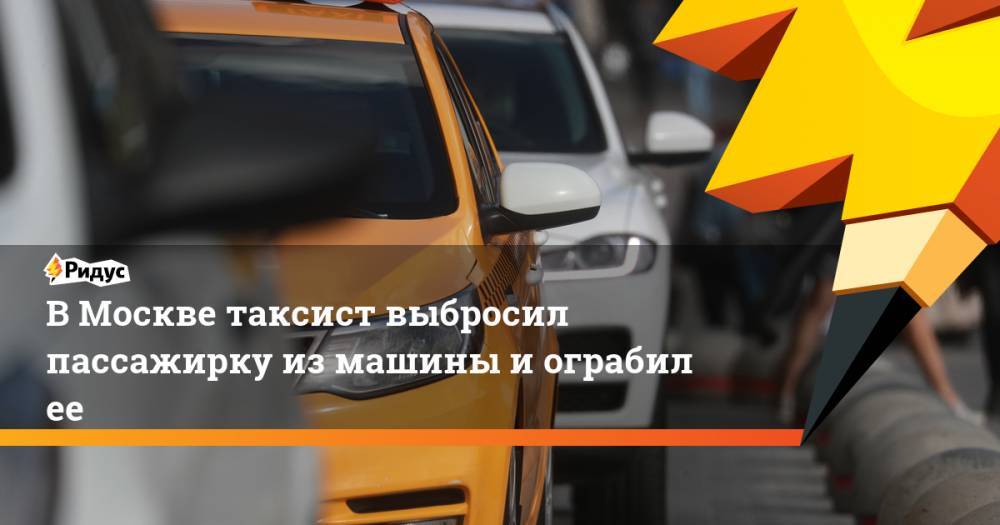 В Москве таксист выбросил пассажирку из машины и ограбил ее