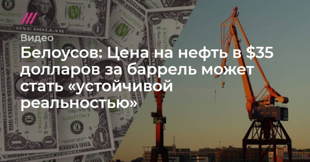Белоусов: Цена на нефть в $35 долларов за баррель может стать «устойчивой реальностью»