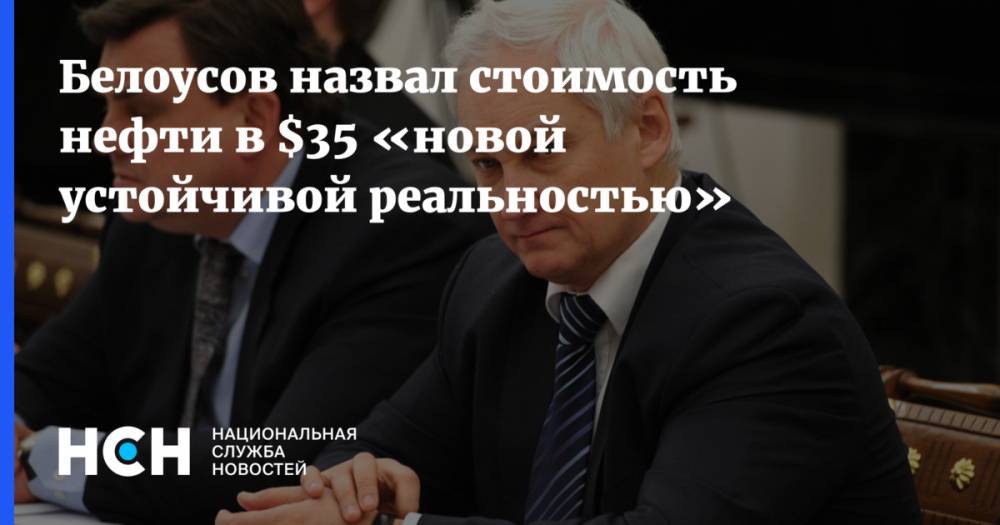 Белоусов назвал стоимость нефти в $35 «новой устойчивой реальностью»
