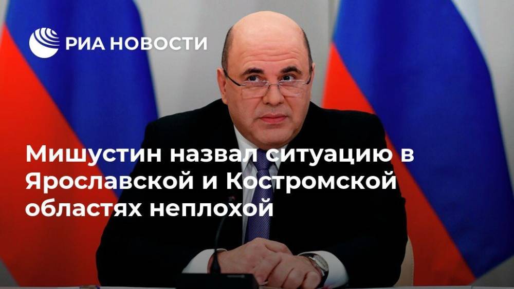 Мишустин назвал ситуацию в Ярославской и Костромской областях неплохой