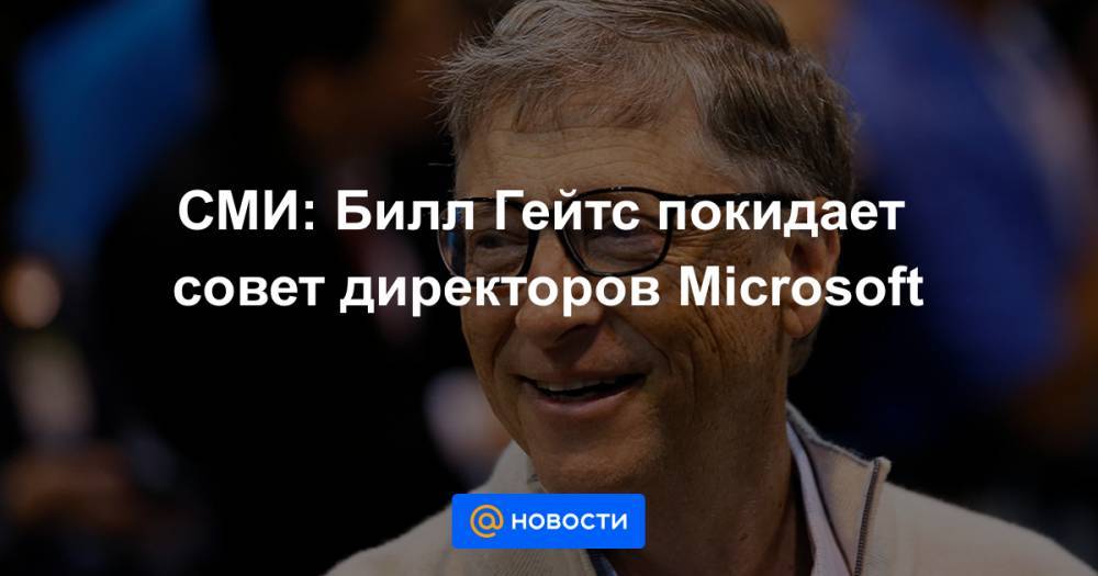 СМИ: Билл Гейтс покидает совет директоров Microsoft