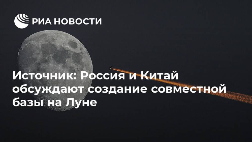 Источник: Россия и Китай обсуждают создание совместной базы на Луне