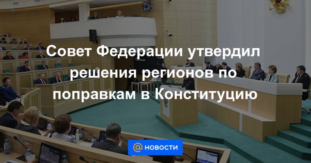 Совет Федерации утвердил решения регионов по поправкам в Конституцию