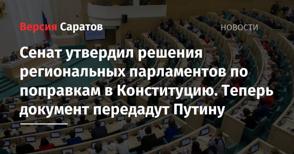 Сенат утвердил решения региональных парламентов по поправкам в Конституцию. Теперь документ передадут Путину