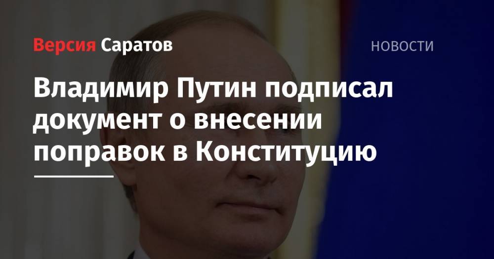 Владимир Путин подписал документ о внесении поправок в Конституцию