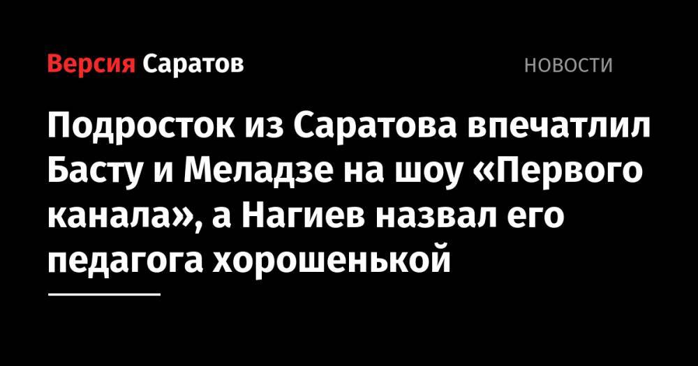 Подросток из Саратова впечатлил Басту и Меладзе на шоу «Первого канала», а Нагиев назвал его педагога хорошенькой