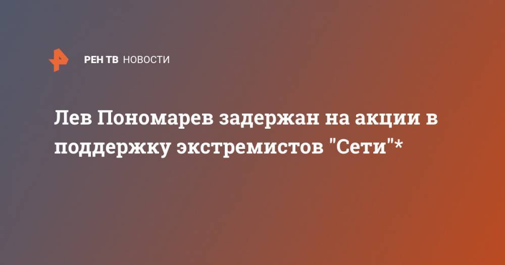 Лев Пономарев задержан на акции в поддержку экстремистов "Сети"*