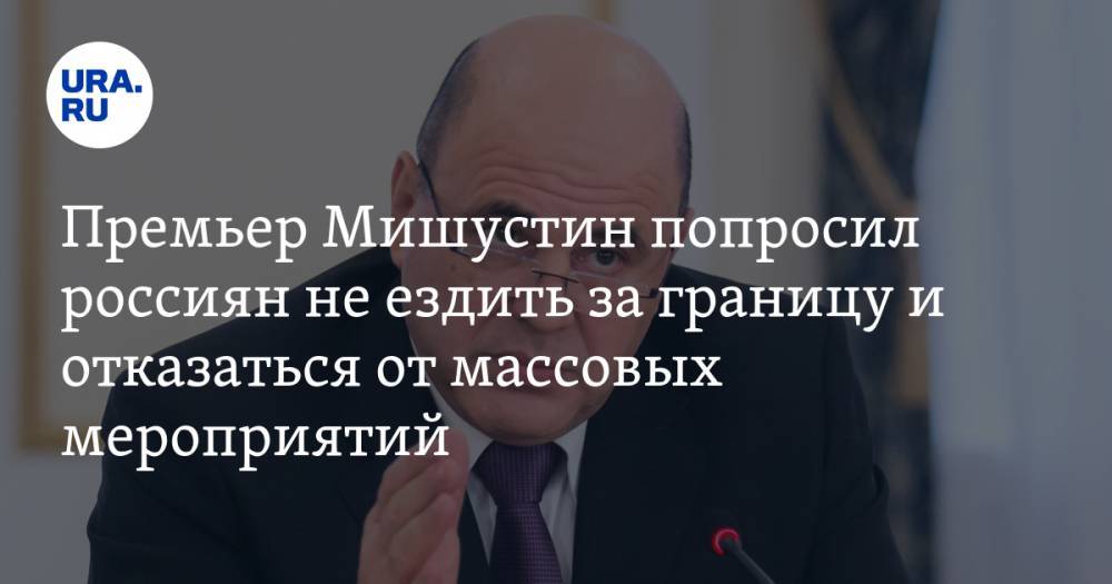Премьер Мишустин попросил россиян не ездить за границу и отказаться от массовых мероприятий