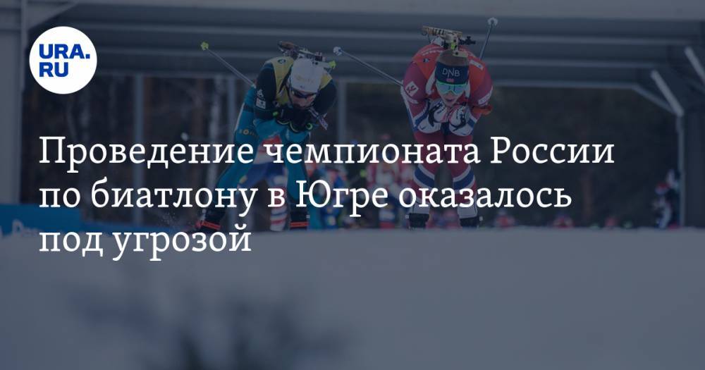 Проведение чемпионата России по биатлону в Югре оказалось под угрозой