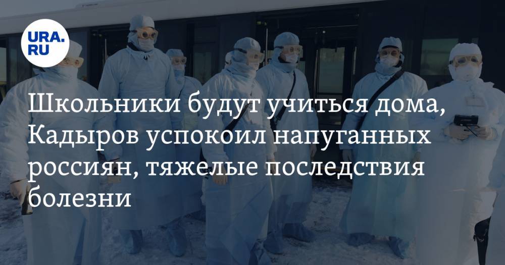 Школьники будут учиться дома, Кадыров успокоил напуганных россиян, тяжелые последствия болезни. Главное о коронавирусе за день — в подборке URA.RU