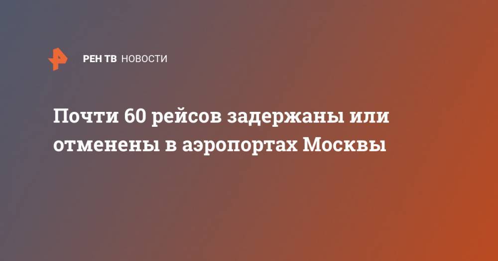 Почти 60 рейсов задержаны или отменены в аэропортах Москвы