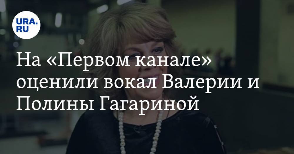 На «Первом канале» оценили вокал Валерии и Полины Гагариной. «Разбомбить всех»