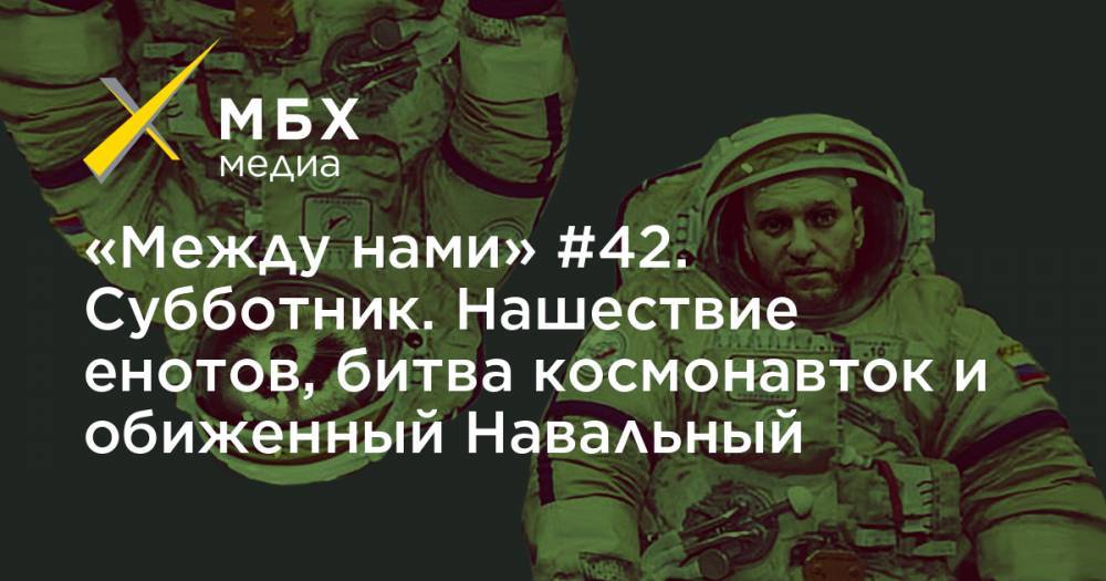 «Между нами» #42. Субботник. Нашествие енотов, битва космонавток и обиженный Навальный