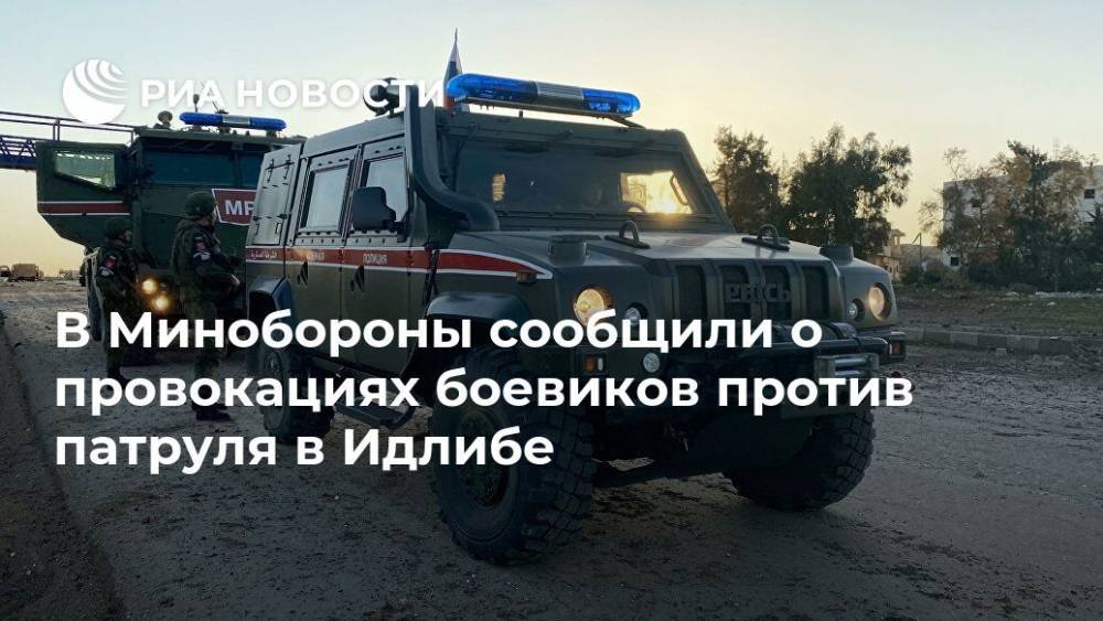 В Минобороны сообщили о провокациях боевиков против патруля в Идлибе - ria.ru - Москва - Россия