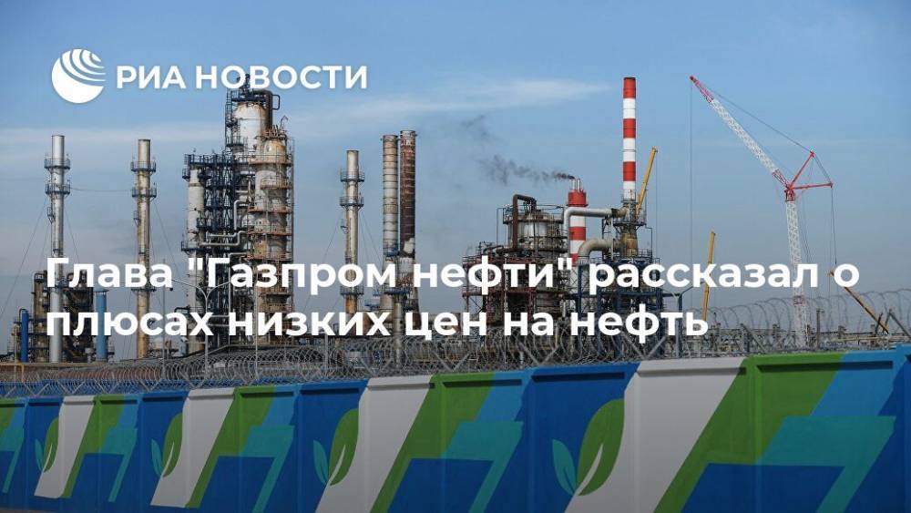 Глава "Газпром нефти" рассказал о плюсах низких цен на нефть