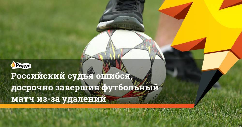 Российский судья ошибся, досрочно завершив футбольный матч из-за удалений