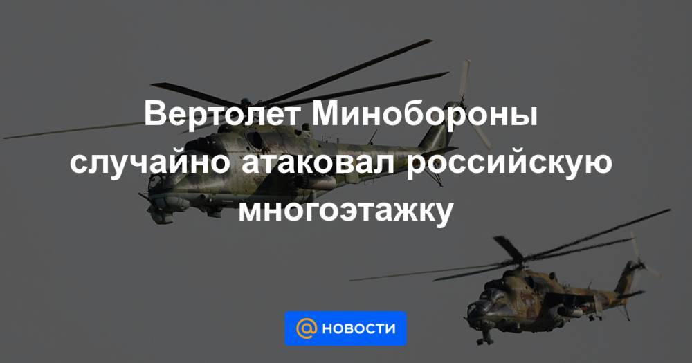 Вертолет Минобороны случайно атаковал российскую многоэтажку