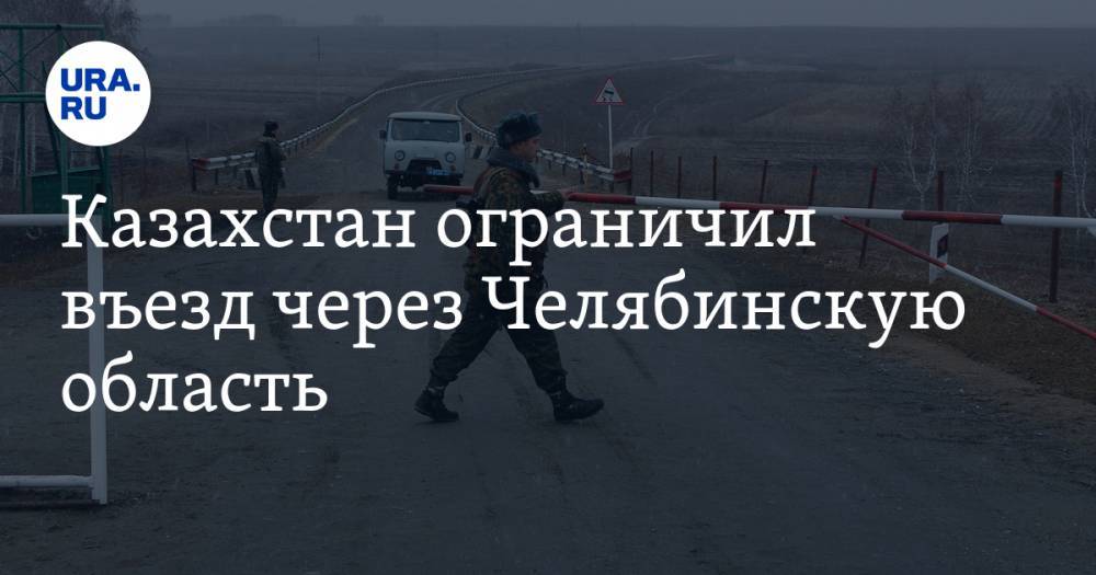 Казахстан ограничил въезд через Челябинскую область