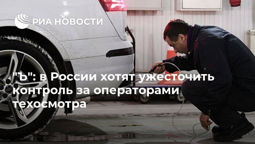 "Ъ": в России хотят ужесточить контроль за операторами техосмотра