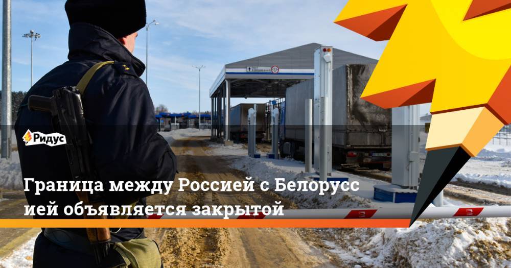 Граница между Россией сБелоруссией объявляется закрытой