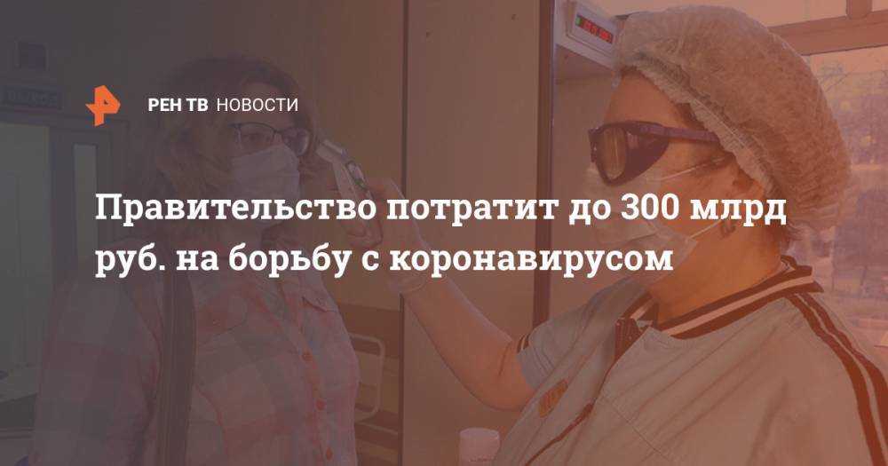 Правительство потратит до 300 млрд руб. на борьбу с коронавирусом