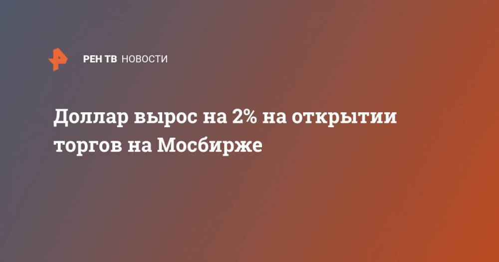 Доллар вырос на 2% на открытии торгов на Мосбирже
