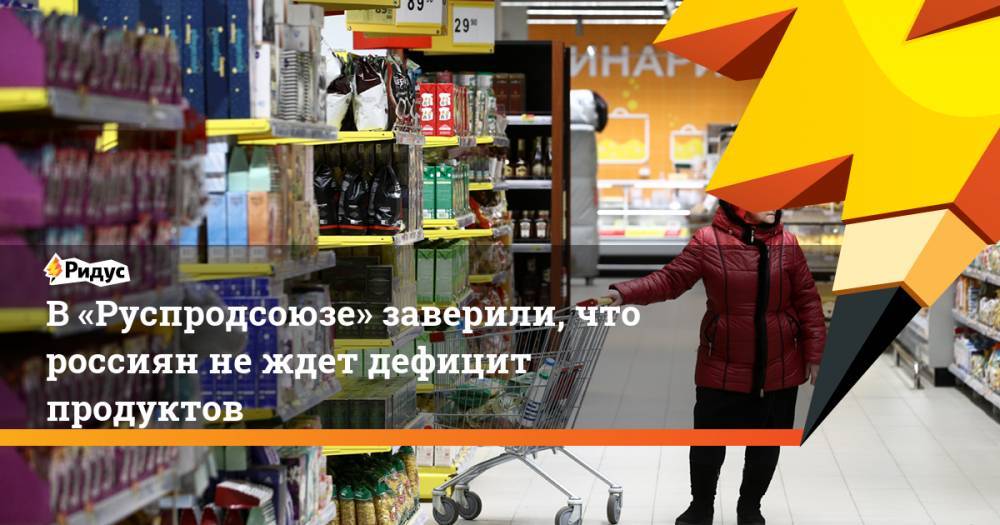В «Руспродсоюзе» заверили, что россиян не ждет дефицит продуктов
