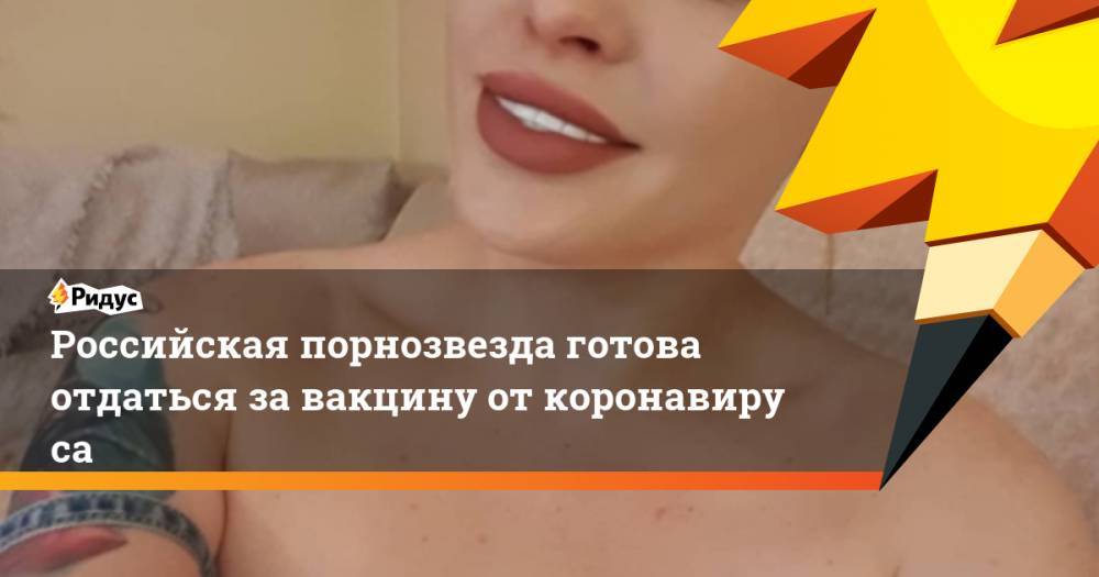 Российская порнозвезда готова отдаться завакцину откоронавируса