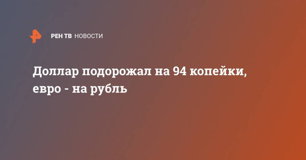 Доллар подорожал на 94 копейки, евро - на рубль