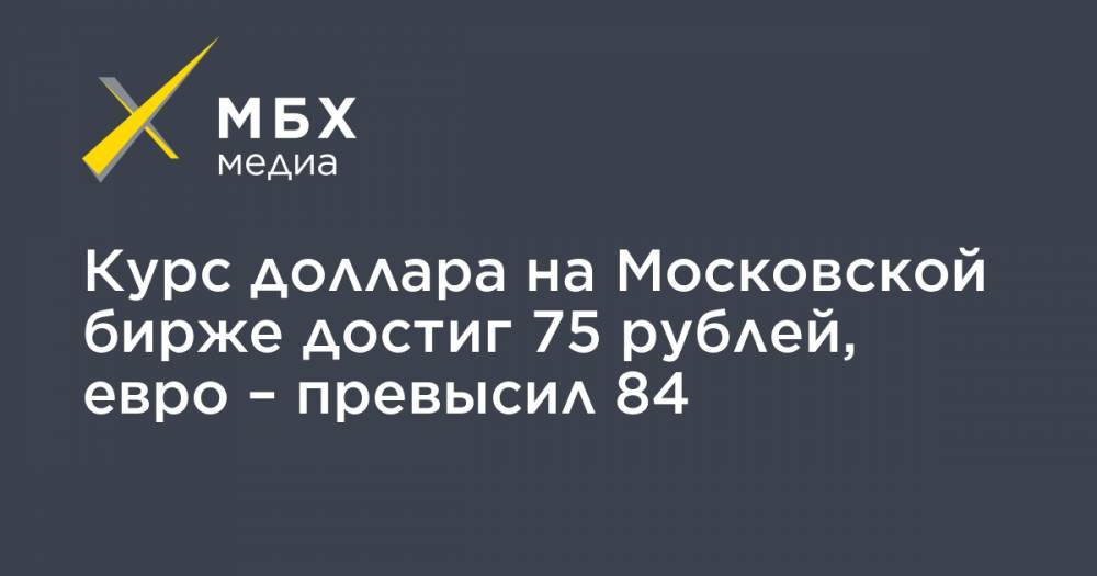 Курс доллара на Московской бирже достиг 75 рублей, евро – превысил 84