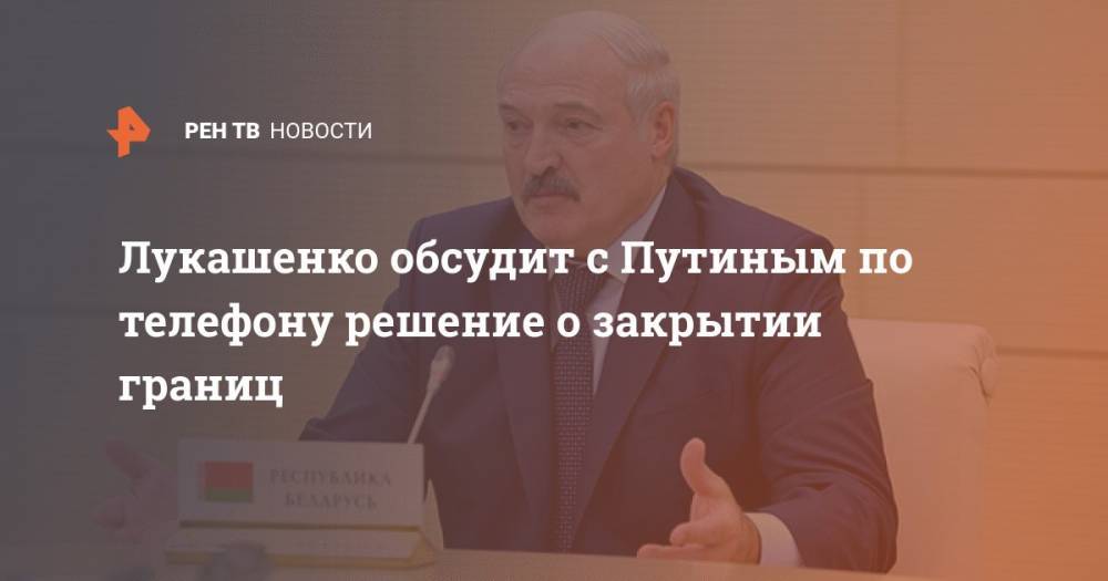 Лукашенко обсудит с Путиным по телефону решение о закрытии границ