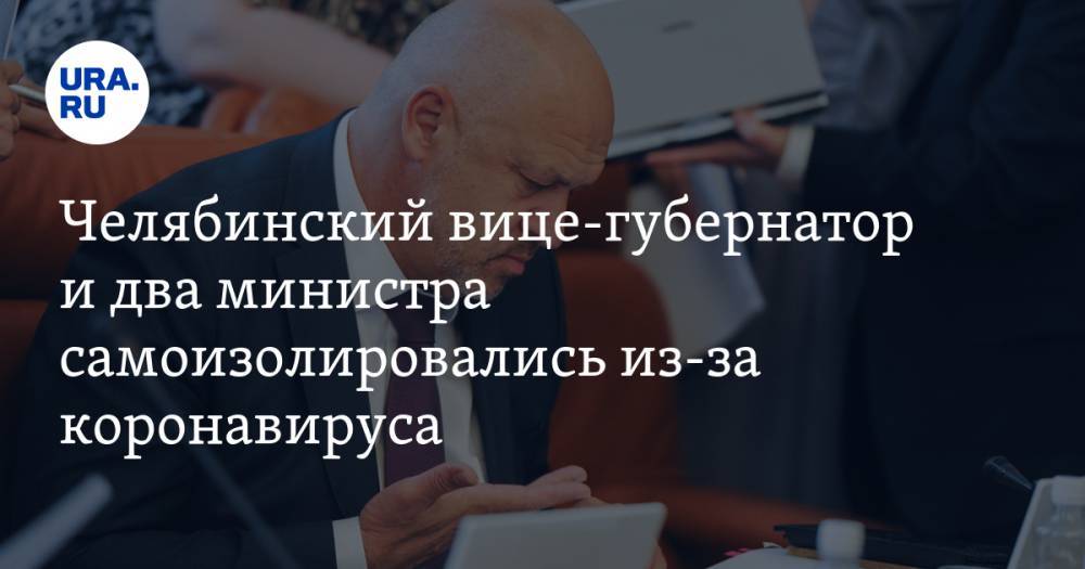 Челябинский вице-губернатор и два министра самоизолировались из-за коронавируса