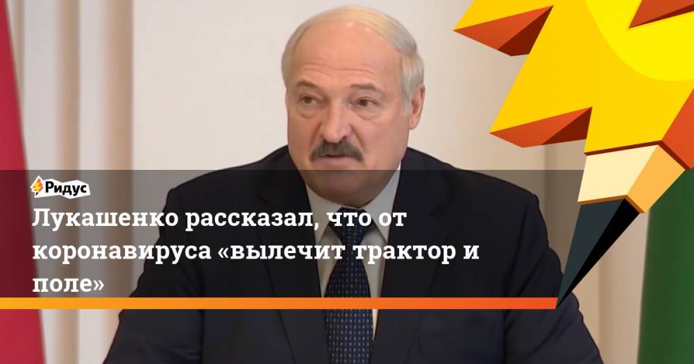 Лукашенко рассказал, что от коронавируса «вылечит трактор и поле»