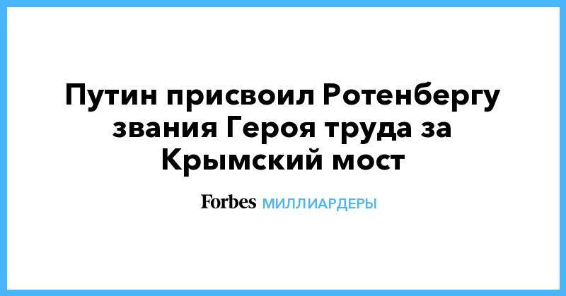 Путин присвоил Ротенбергу звания Героя труда за Крымский мост