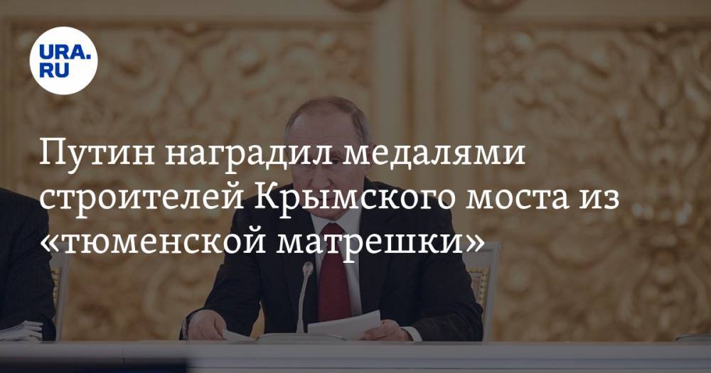 Путин наградил медалями строителей Крымского моста из «тюменской матрешки»