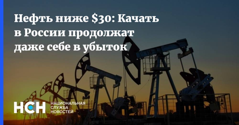 Нефть ниже $30: Качать в России продолжат даже себе в убыток