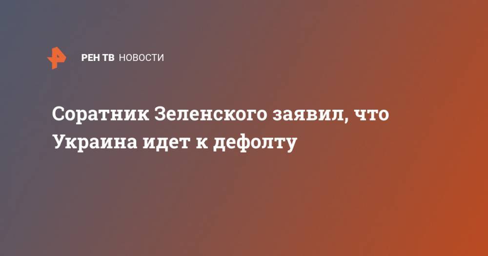 Соратник Зеленского заявил, что Украина идет к дефолту