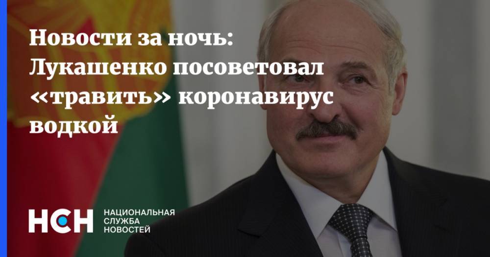 Новости за ночь: Лукашенко посоветовал «травить» коронавирус водкой