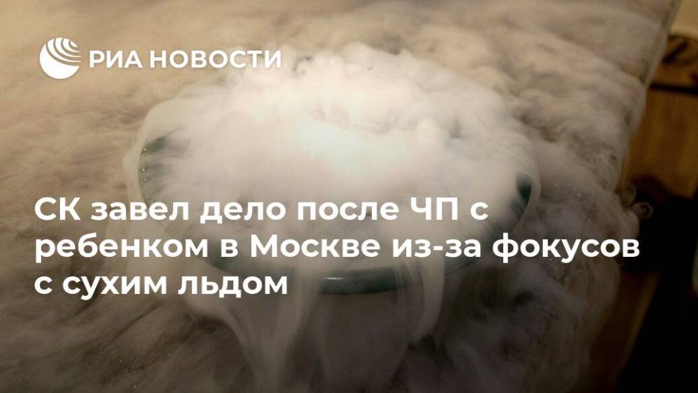 СК завел дело после ЧП с ребенком в Москве из-за фокусов с сухим льдом