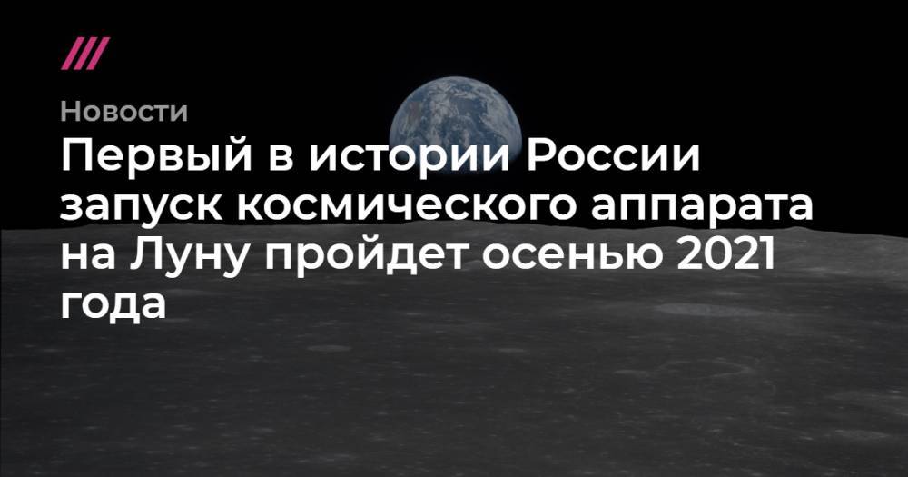 Первый в истории России запуск космического аппарата на Луну пройдет осенью 2021 года