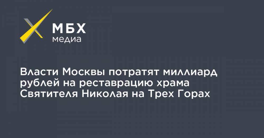 Власти Москвы потратят миллиард рублей на реставрацию храма Святителя Николая на Трех Горах