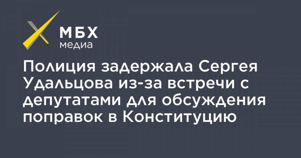 Полиция задержала Сергея Удальцова из-за встречи с депутатами для обсуждения поправок в Конституцию