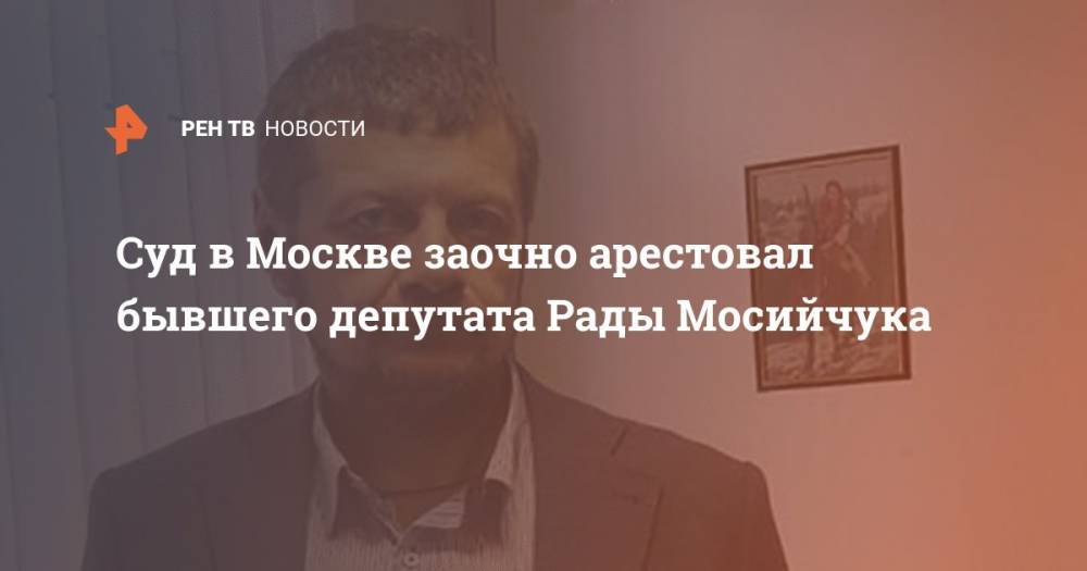 Суд в Москве заочно арестовал бывшего депутата Рады Мосийчука
